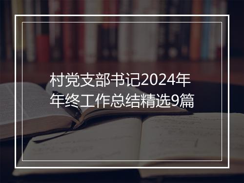 村党支部书记2024年年终工作总结精选9篇