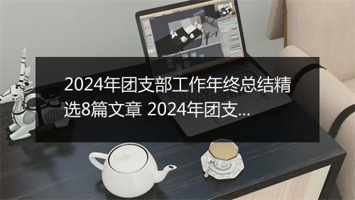 2024年团支部工作年终总结精选8篇文章 2024年团支部工作年终总结精选8篇