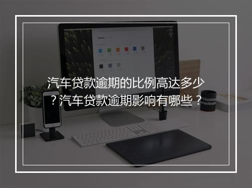 汽车贷款逾期的比例高达多少？汽车贷款逾期影响有哪些？