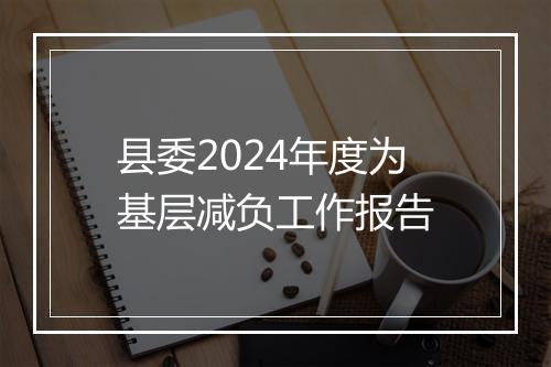 县委2024年度为基层减负工作报告