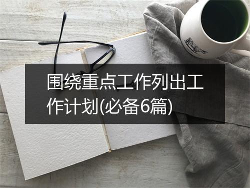围绕重点工作列出工作计划(必备6篇)