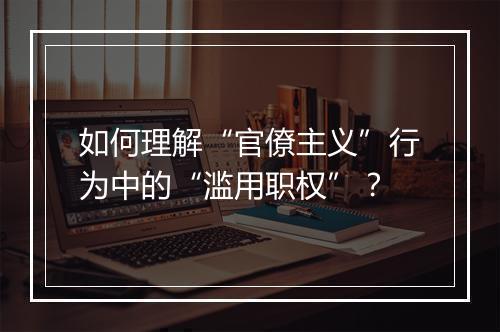 如何理解“官僚主义”行为中的“滥用职权”？