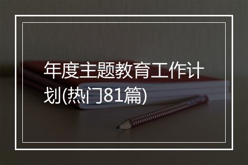 年度主题教育工作计划(热门81篇)
