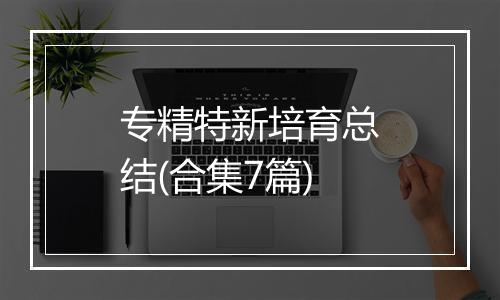专精特新培育总结(合集7篇)
