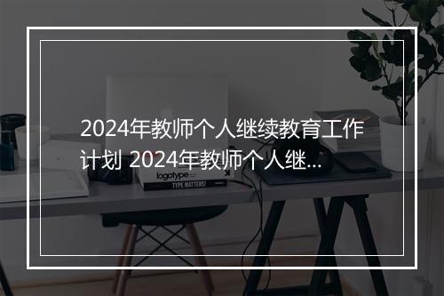 2024年教师个人继续教育工作计划 2024年教师个人继续教育学习计划精心挑选6篇