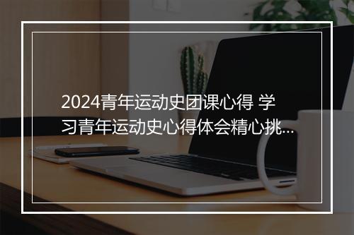 2024青年运动史团课心得 学习青年运动史心得体会精心挑选11篇