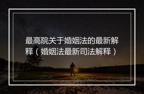 最高院关于婚姻法的最新解释（婚姻法最新司法解释）