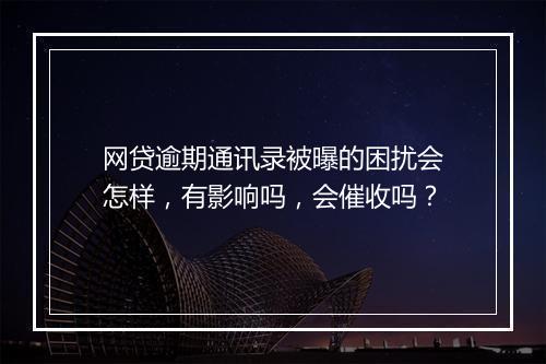 网贷逾期通讯录被曝的困扰会怎样，有影响吗，会催收吗？