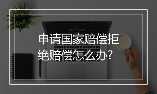 申请国家赔偿拒绝赔偿怎么办?