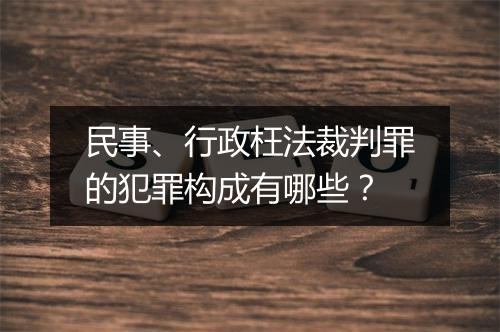 民事、行政枉法裁判罪的犯罪构成有哪些？