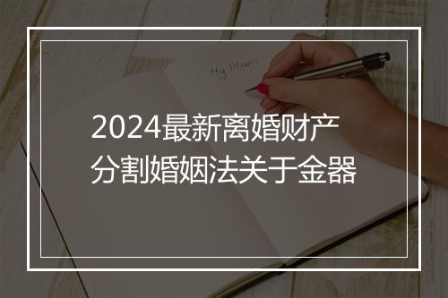 2024最新离婚财产分割婚姻法关于金器