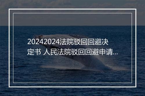 20242024法院驳回回避决定书 人民法院驳回回避申请决定书