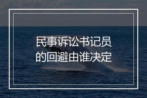 民事诉讼书记员的回避由谁决定