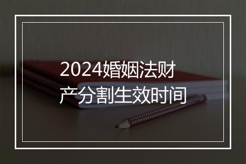 2024婚姻法财产分割生效时间