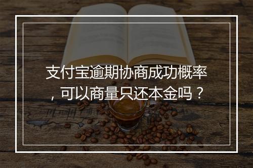 支付宝逾期协商成功概率，可以商量只还本金吗？