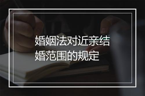 婚姻法对近亲结婚范围的规定