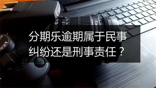 分期乐逾期属于民事纠纷还是刑事责任？