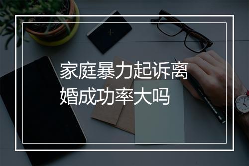 家庭暴力起诉离婚成功率大吗