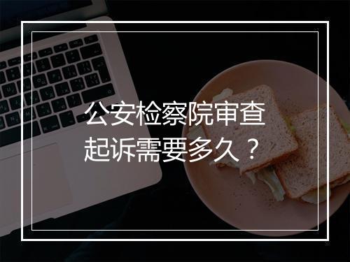 公安检察院审查起诉需要多久？