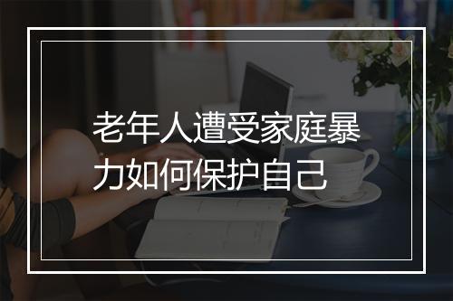 老年人遭受家庭暴力如何保护自己