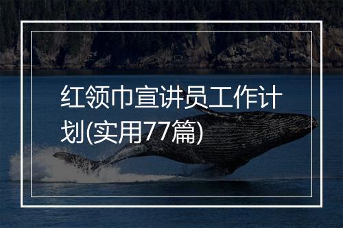 红领巾宣讲员工作计划(实用77篇)