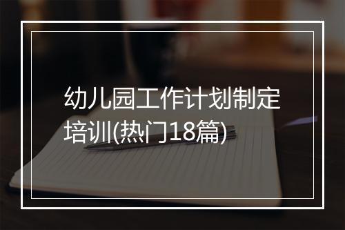 幼儿园工作计划制定培训(热门18篇)
