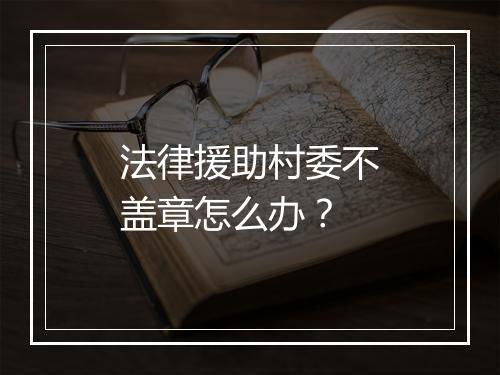 法律援助村委不盖章怎么办？