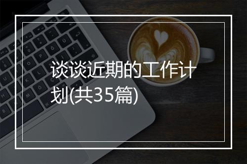 谈谈近期的工作计划(共35篇)