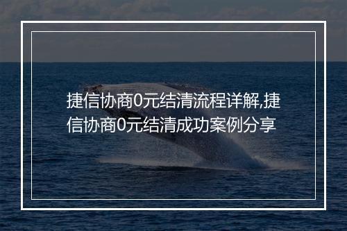 捷信协商0元结清流程详解,捷信协商0元结清成功案例分享