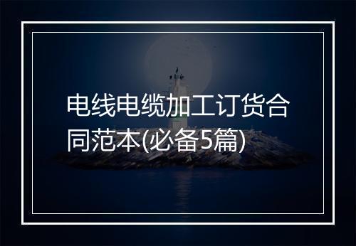 电线电缆加工订货合同范本(必备5篇)