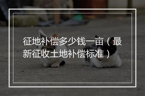 征地补偿多少钱一亩（最新征收土地补偿标准）