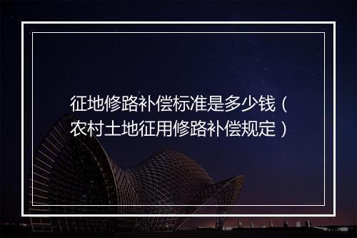 征地修路补偿标准是多少钱（农村土地征用修路补偿规定）