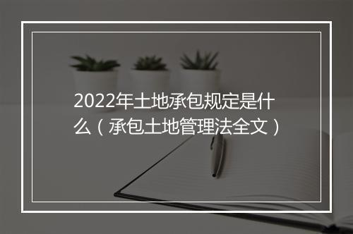 2022年土地承包规定是什么（承包土地管理法全文）