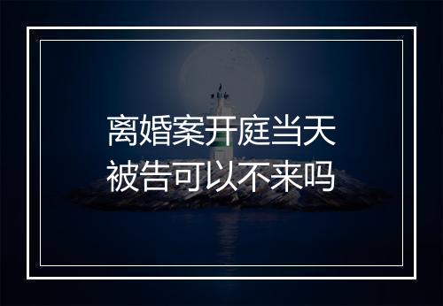 离婚案开庭当天被告可以不来吗