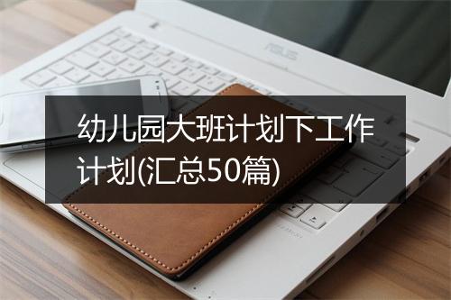 幼儿园大班计划下工作计划(汇总50篇)