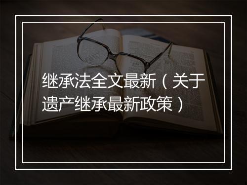 继承法全文最新（关于遗产继承最新政策）