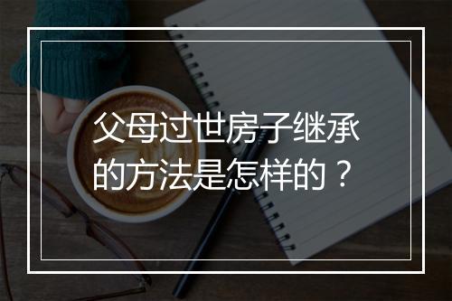 父母过世房子继承的方法是怎样的？