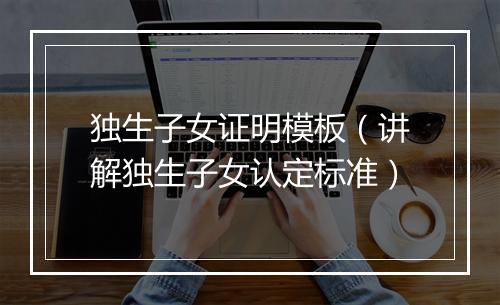 独生子女证明模板（讲解独生子女认定标准）