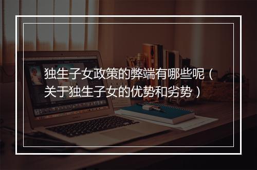 独生子女政策的弊端有哪些呢（关于独生子女的优势和劣势）