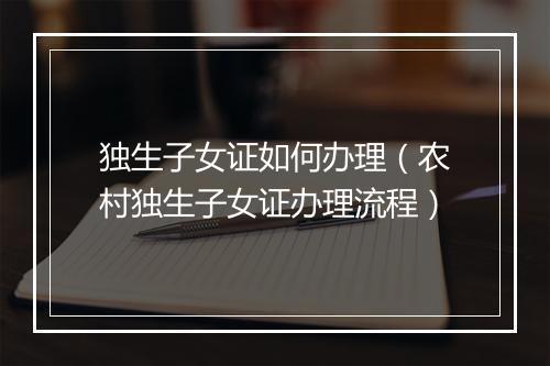 独生子女证如何办理（农村独生子女证办理流程）
