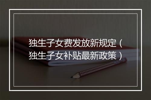 独生子女费发放新规定（独生子女补贴最新政策）
