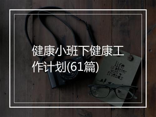 健康小班下健康工作计划(61篇)