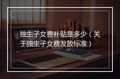 独生子女费补贴是多少（关于独生子女费发放标准）