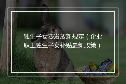 独生子女费发放新规定（企业职工独生子女补贴最新政策）