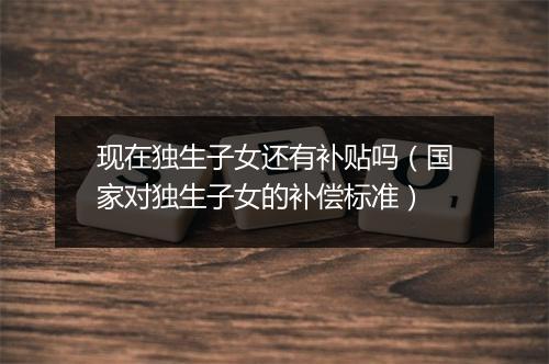 现在独生子女还有补贴吗（国家对独生子女的补偿标准）