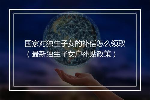 国家对独生子女的补偿怎么领取（最新独生子女户补贴政策）