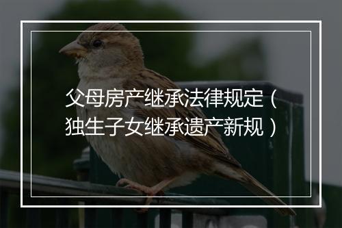 父母房产继承法律规定（独生子女继承遗产新规）