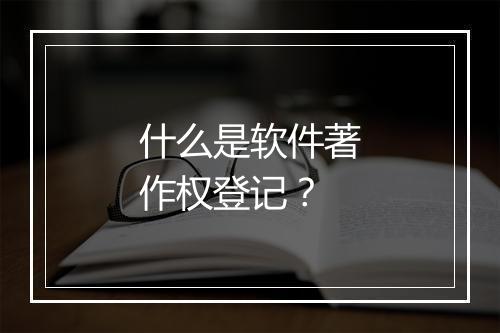 什么是软件著作权登记？