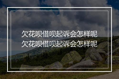 欠花呗借呗起诉会怎样呢欠花呗借呗起诉会怎样呢