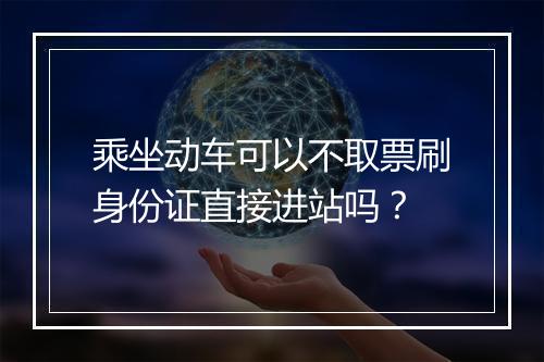 乘坐动车可以不取票刷身份证直接进站吗？